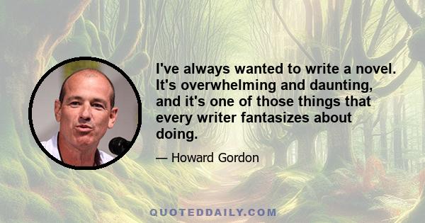 I've always wanted to write a novel. It's overwhelming and daunting, and it's one of those things that every writer fantasizes about doing.