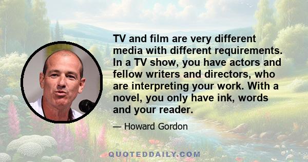 TV and film are very different media with different requirements. In a TV show, you have actors and fellow writers and directors, who are interpreting your work. With a novel, you only have ink, words and your reader.