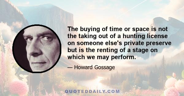 The buying of time or space is not the taking out of a hunting license on someone else's private preserve but is the renting of a stage on which we may perform.