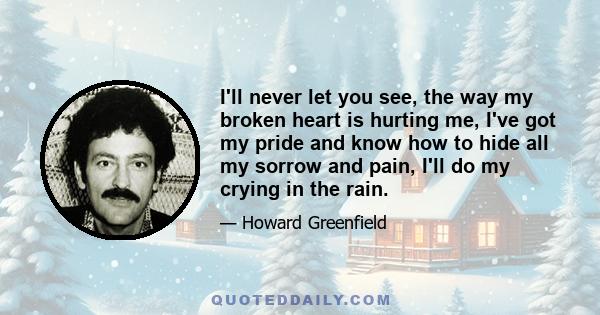 I'll never let you see, the way my broken heart is hurting me, I've got my pride and know how to hide all my sorrow and pain, I'll do my crying in the rain.