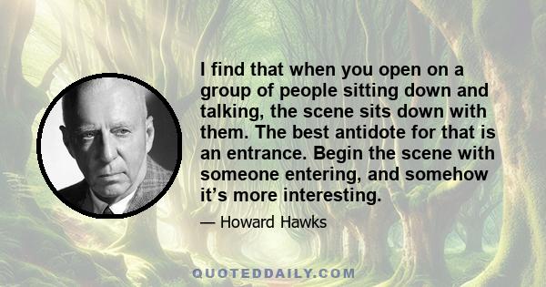 I find that when you open on a group of people sitting down and talking, the scene sits down with them. The best antidote for that is an entrance. Begin the scene with someone entering, and somehow it’s more interesting.