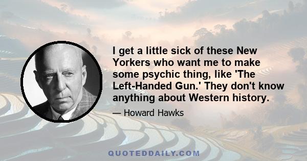 I get a little sick of these New Yorkers who want me to make some psychic thing, like 'The Left-Handed Gun.' They don't know anything about Western history.