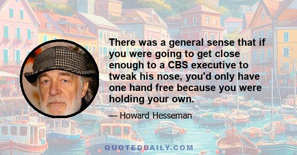 There was a general sense that if you were going to get close enough to a CBS executive to tweak his nose, you'd only have one hand free because you were holding your own.