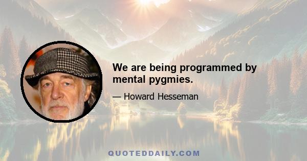 We are being programmed by mental pygmies.