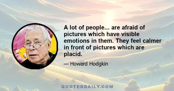 A lot of people... are afraid of pictures which have visible emotions in them. They feel calmer in front of pictures which are placid.