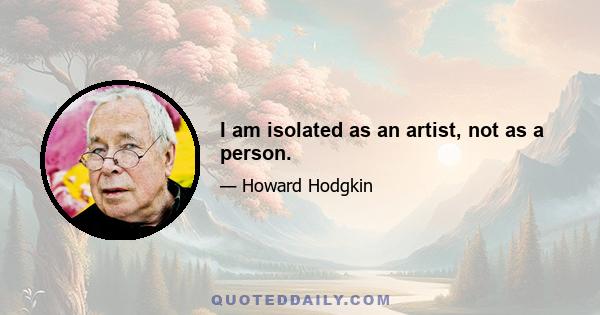 I am isolated as an artist, not as a person.