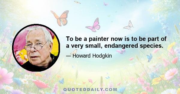 To be a painter now is to be part of a very small, endangered species.