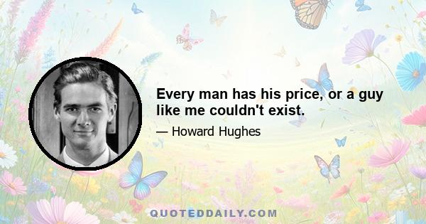 Every man has his price, or a guy like me couldn't exist.