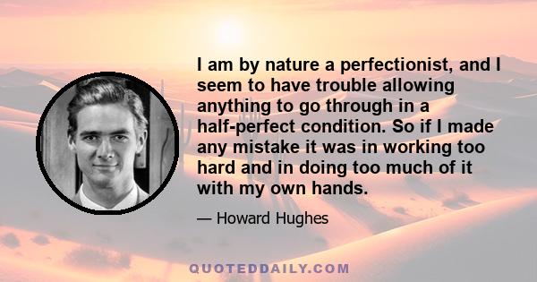 I am by nature a perfectionist, and I seem to have trouble allowing anything to go through in a half-perfect condition. So if I made any mistake it was in working too hard and in doing too much of it with my own hands.