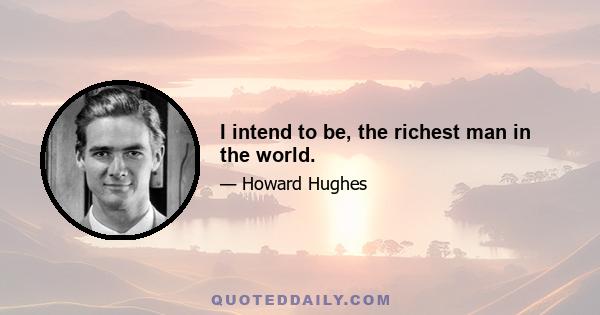 I intend to be, the richest man in the world.