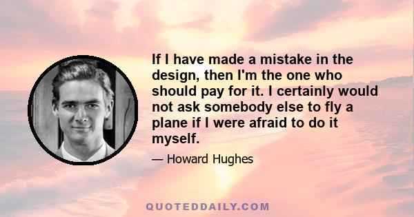 If I have made a mistake in the design, then I'm the one who should pay for it. I certainly would not ask somebody else to fly a plane if I were afraid to do it myself.