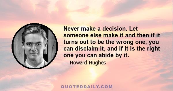 Never make a decision. Let someone else make it and then if it turns out to be the wrong one, you can disclaim it, and if it is the right one you can abide by it.