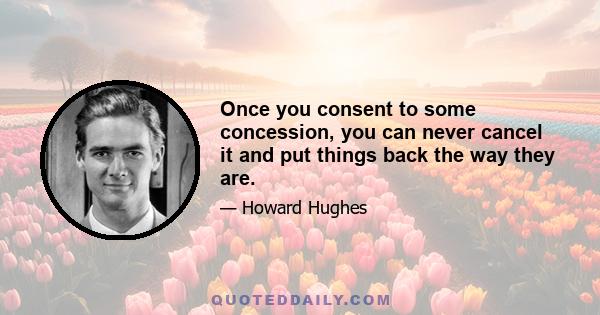 Once you consent to some concession, you can never cancel it and put things back the way they are.