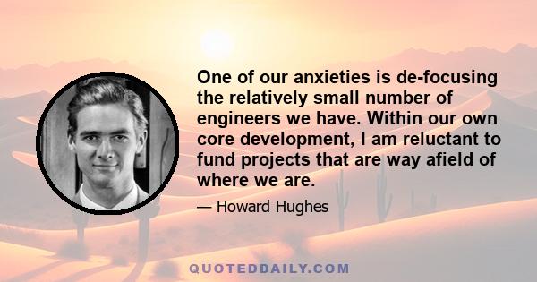 One of our anxieties is de-focusing the relatively small number of engineers we have. Within our own core development, I am reluctant to fund projects that are way afield of where we are.