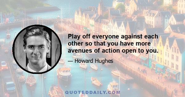 Play off everyone against each other so that you have more avenues of action open to you.