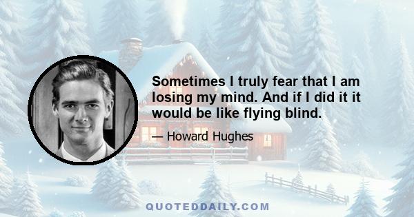 Sometimes I truly fear that I am losing my mind. And if I did it it would be like flying blind.