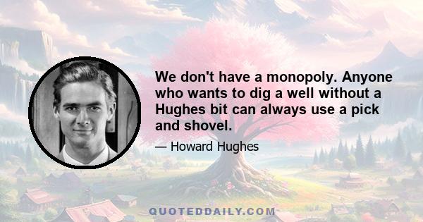 We don't have a monopoly. Anyone who wants to dig a well without a Hughes bit can always use a pick and shovel.