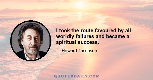 I took the route favoured by all worldly failures and became a spiritual success.