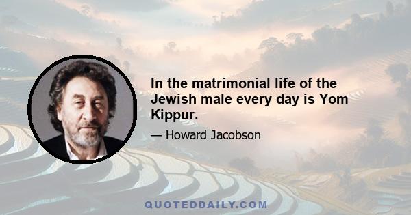 In the matrimonial life of the Jewish male every day is Yom Kippur.