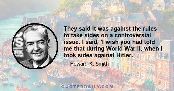 They said it was against the rules to take sides on a controversial issue. I said, 'I wish you had told me that during World War II, when I took sides against Hitler.