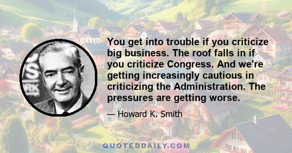 You get into trouble if you criticize big business. The roof falls in if you criticize Congress. And we're getting increasingly cautious in criticizing the Administration. The pressures are getting worse.