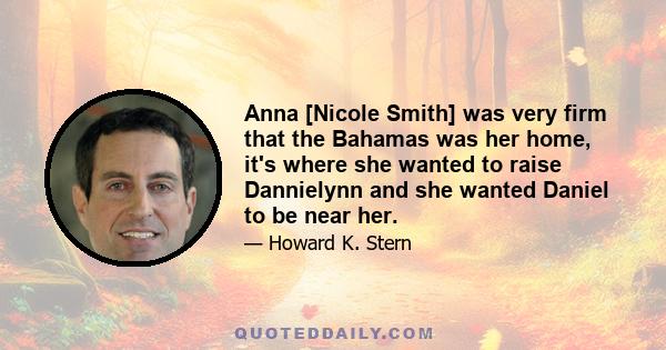 Anna [Nicole Smith] was very firm that the Bahamas was her home, it's where she wanted to raise Dannielynn and she wanted Daniel to be near her.