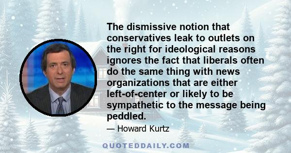 The dismissive notion that conservatives leak to outlets on the right for ideological reasons ignores the fact that liberals often do the same thing with news organizations that are either left-of-center or likely to be 