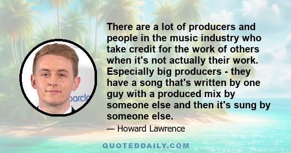 There are a lot of producers and people in the music industry who take credit for the work of others when it's not actually their work. Especially big producers - they have a song that's written by one guy with a