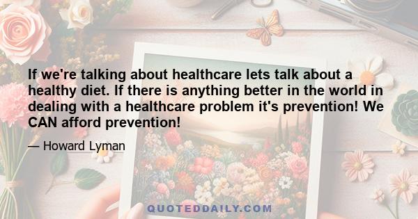 If we're talking about healthcare lets talk about a healthy diet. If there is anything better in the world in dealing with a healthcare problem it's prevention! We CAN afford prevention!