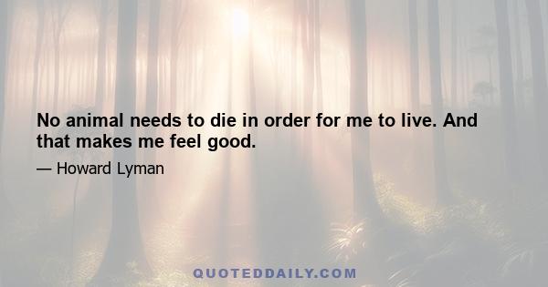 No animal needs to die in order for me to live. And that makes me feel good.