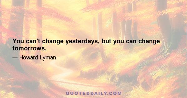 You can't change yesterdays, but you can change tomorrows.