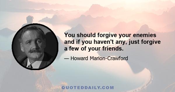 You should forgive your enemies and if you haven't any, just forgive a few of your friends.