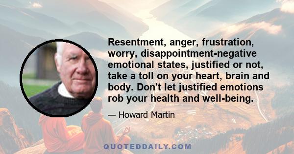 Resentment, anger, frustration, worry, disappointment-negative emotional states, justified or not, take a toll on your heart, brain and body. Don't let justified emotions rob your health and well-being.