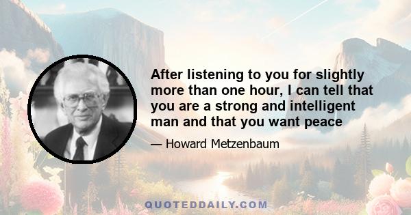 After listening to you for slightly more than one hour, I can tell that you are a strong and intelligent man and that you want peace