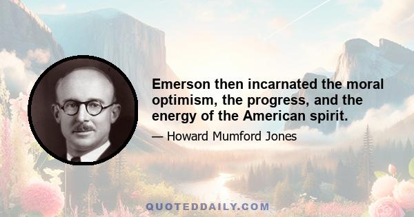 Emerson then incarnated the moral optimism, the progress, and the energy of the American spirit.