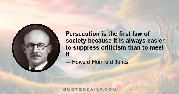 Persecution is the first law of society because it is always easier to suppress criticism than to meet it.