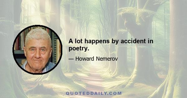 A lot happens by accident in poetry.