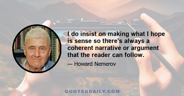 I do insist on making what I hope is sense so there's always a coherent narrative or argument that the reader can follow.