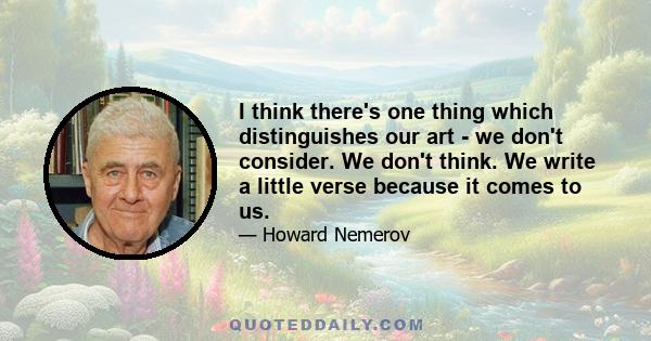 I think there's one thing which distinguishes our art - we don't consider. We don't think. We write a little verse because it comes to us.