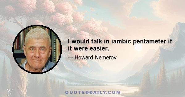 I would talk in iambic pentameter if it were easier.