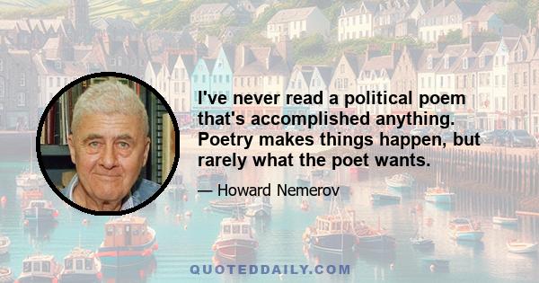 I've never read a political poem that's accomplished anything. Poetry makes things happen, but rarely what the poet wants.