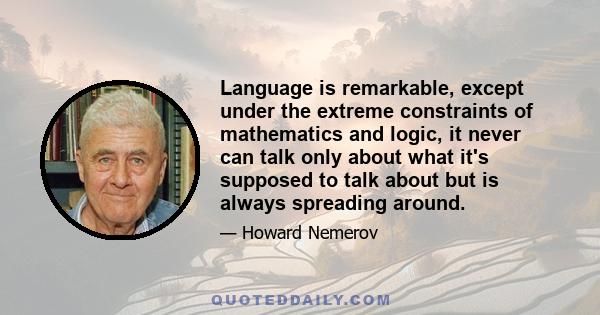 Language is remarkable, except under the extreme constraints of mathematics and logic, it never can talk only about what it's supposed to talk about but is always spreading around.