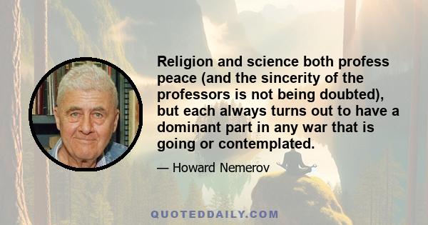 Religion and science both profess peace (and the sincerity of the professors is not being doubted), but each always turns out to have a dominant part in any war that is going or contemplated.