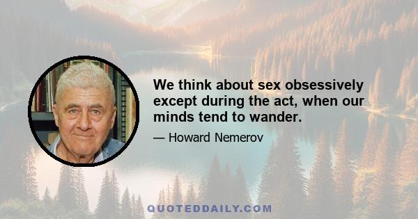 We think about sex obsessively except during the act, when our minds tend to wander.