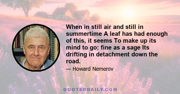 When in still air and still in summertime A leaf has had enough of this, it seems To make up its mind to go; fine as a sage Its drifting in detachment down the road.