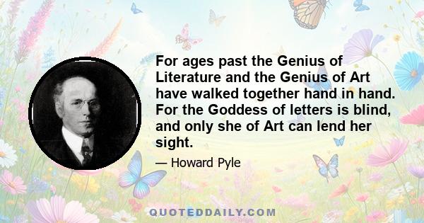 For ages past the Genius of Literature and the Genius of Art have walked together hand in hand. For the Goddess of letters is blind, and only she of Art can lend her sight.