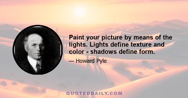 Paint your picture by means of the lights. Lights define texture and color - shadows define form.