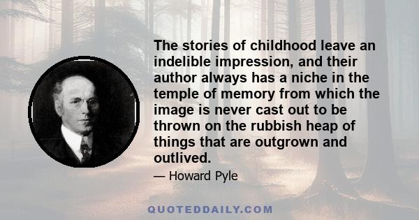 The stories of childhood leave an indelible impression, and their author always has a niche in the temple of memory from which the image is never cast out to be thrown on the rubbish heap of things that are outgrown and 