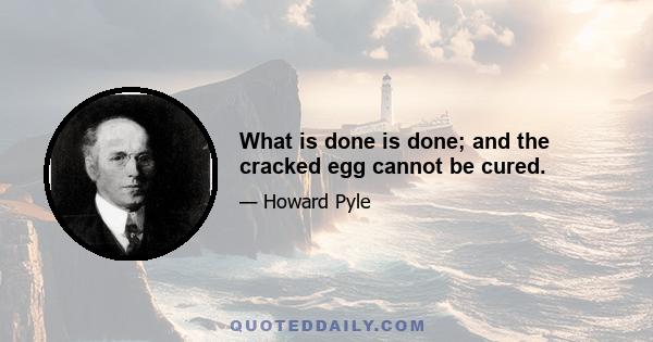 What is done is done; and the cracked egg cannot be cured.