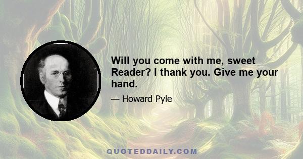 Will you come with me, sweet Reader? I thank you. Give me your hand.